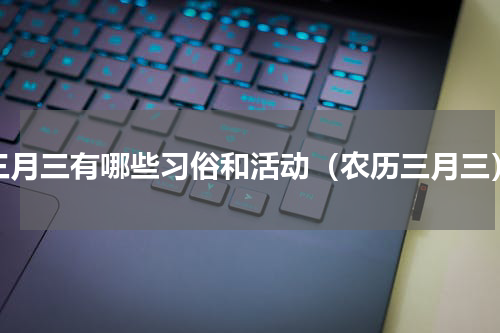 三月三有哪些习俗和活动（农历三月三）