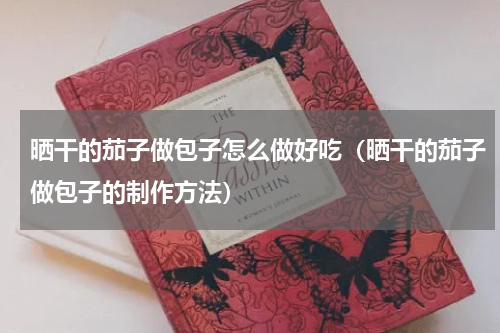 晒干的茄子做包子怎么做好吃（晒干的茄子做包子的制作方法）