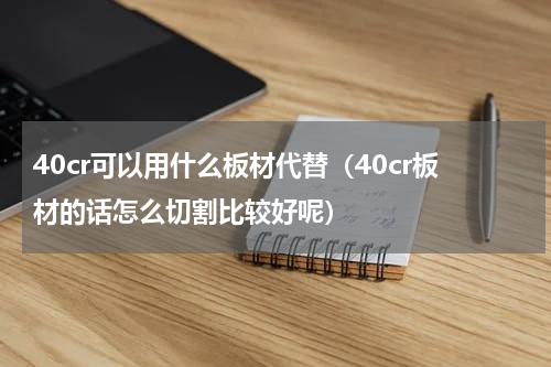 40cr可以用什么板材代替（40cr板材的话怎么切割比较好呢）