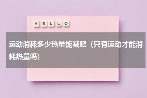 运动消耗多少热量能减肥（只有运动才能消耗热量吗）
