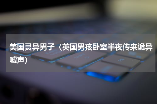 美国灵异男子（英国男孩卧室半夜传来诡异嘘声）