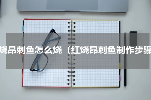 红烧昂刺鱼怎么烧（红烧昂刺鱼制作步骤）