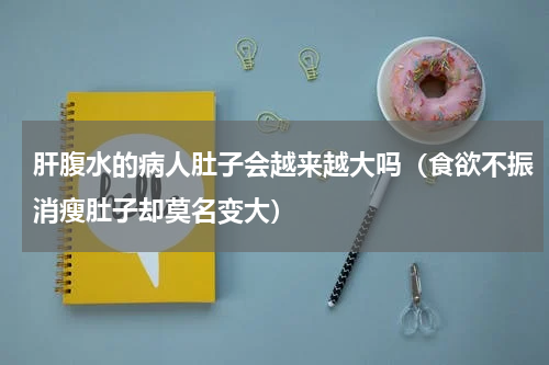 肝腹水的病人肚子会越来越大吗（食欲不振消瘦肚子却莫名变大）