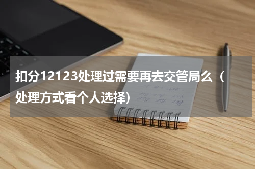 扣分12123处理过需要再去交管局么（处理方式看个人选择）