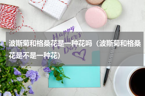 波斯菊和格桑花是一种花吗（波斯菊和格桑花是不是一种花）
