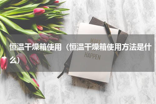 恒温干燥箱使用（恒温干燥箱使用方法是什么）