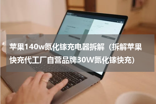 苹果140w氮化镓充电器拆解（拆解苹果快充代工厂自营品牌30W氮化镓快充）