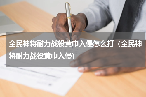 全民神将耐力战役黄巾入侵怎么打（全民神将耐力战役黄巾入侵）