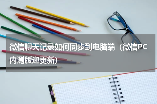 微信聊天记录如何同步到电脑端（微信PC内测版迎更新）