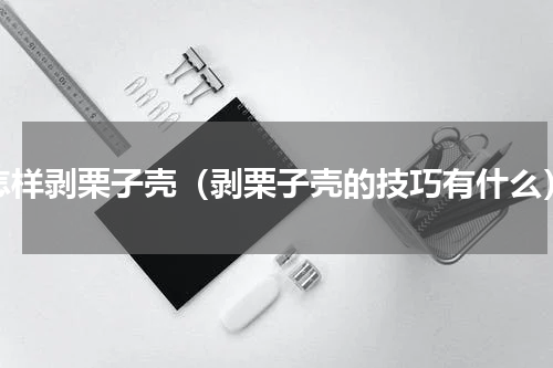 怎样剥栗子壳（剥栗子壳的技巧有什么）