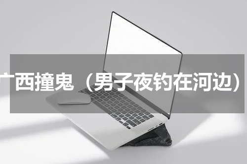 广西撞鬼（男子夜钓在河边）