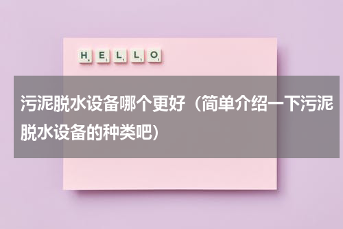 污泥脱水设备哪个更好（简单介绍一下污泥脱水设备的种类吧）