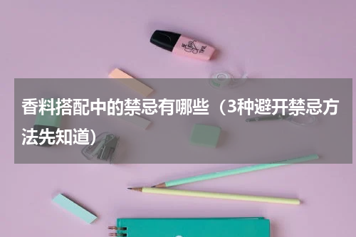 香料搭配中的禁忌有哪些（3种避开禁忌方法先知道）