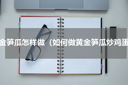 黄金笋瓜怎样做（如何做黄金笋瓜炒鸡蛋）