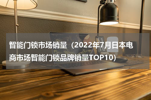 智能门锁市场销量（2022年7月日本电商市场智能门锁品牌销量TOP10）
