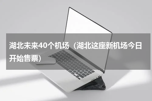 湖北未来40个机场（湖北这座新机场今日开始售票）