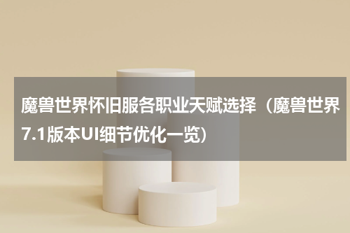 魔兽世界怀旧服各职业天赋选择（魔兽世界7.1版本UI细节优化一览）