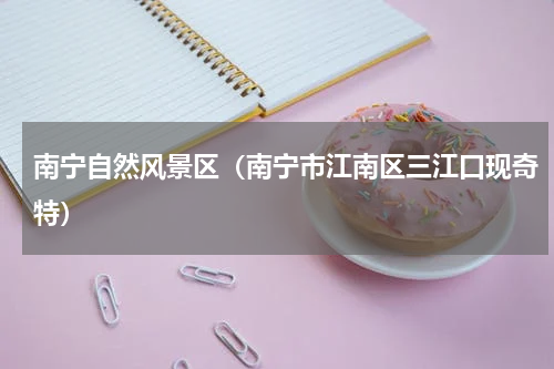 南宁自然风景区（南宁市江南区三江口现奇特）