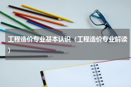工程造价专业基本认识（工程造价专业解读）