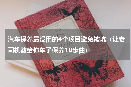 汽车保养最没用的4个项目避免被坑（让老司机教给你车子保养10步曲）
