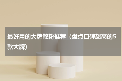 最好用的大牌散粉推荐（盘点口碑超高的5款大牌）