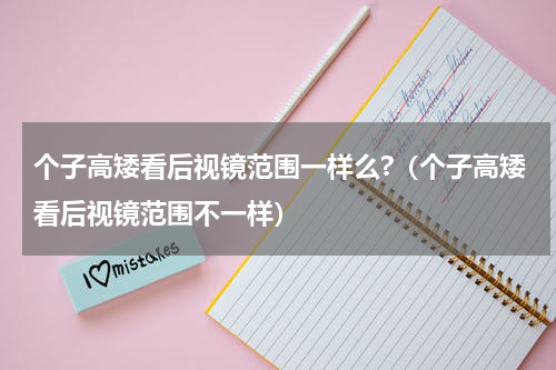个子高矮看后视镜范围一样么?（个子高矮看后视镜范围不一样）