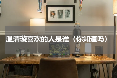 温清璇喜欢的人是谁（你知道吗）