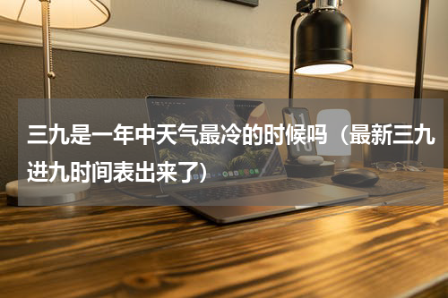 三九是一年中天气最冷的时候吗（最新三九进九时间表出来了）