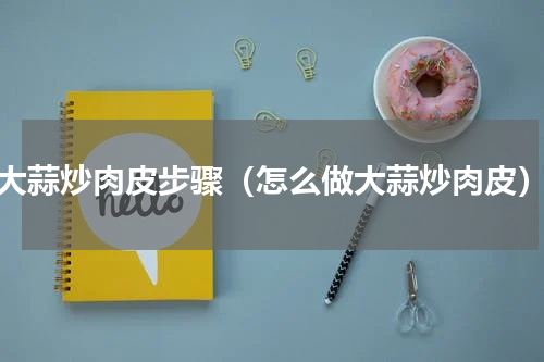 大蒜炒肉皮步骤（怎么做大蒜炒肉皮）