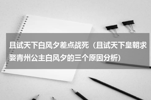 且试天下白风夕差点战死（且试天下皇朝求娶青州公主白风夕的三个原因分析）