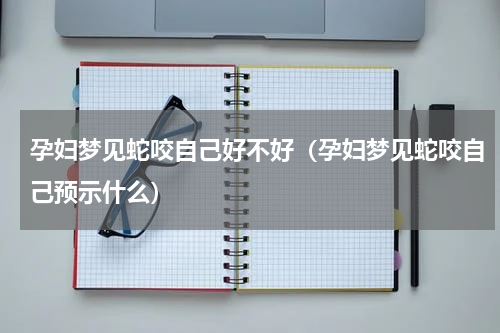 孕妇梦见蛇咬自己好不好（孕妇梦见蛇咬自己预示什么）