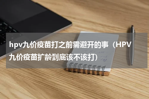 hpv九价疫苗打之前需避开的事（HPV九价疫苗扩龄到底该不该打）
