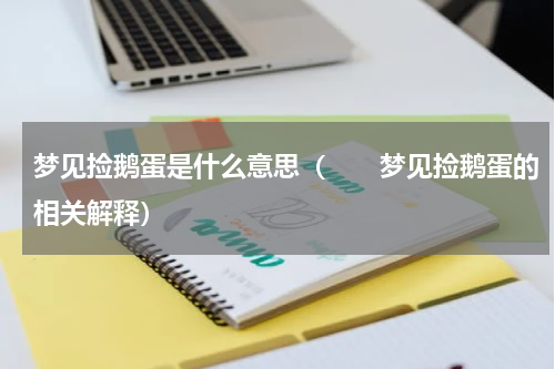 梦见捡鹅蛋是什么意思（　　梦见捡鹅蛋的相关解释）
