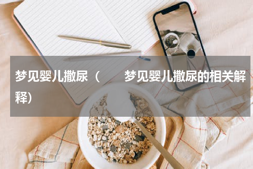 梦见婴儿撒尿（　　梦见婴儿撒尿的相关解释）