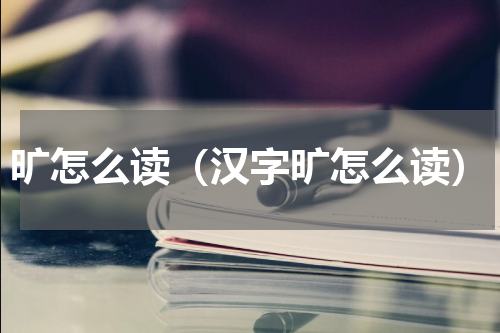 旷怎么读（汉字旷怎么读）