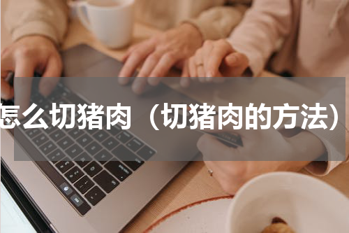 怎么切猪肉（切猪肉的方法）