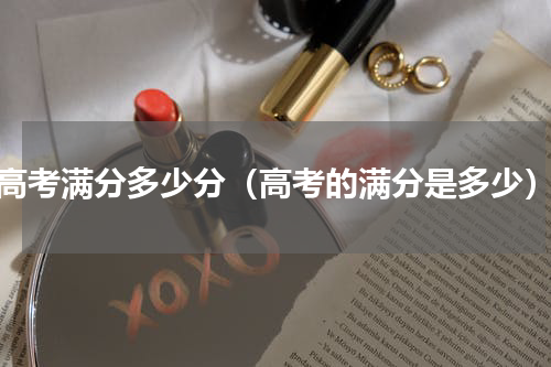 高考满分多少分（高考的满分是多少）