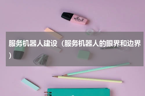 服务机器人建设（服务机器人的眼界和边界）