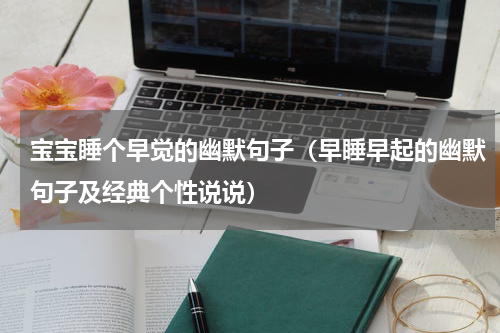 宝宝睡个早觉的幽默句子（早睡早起的幽默句子及经典个性说说）