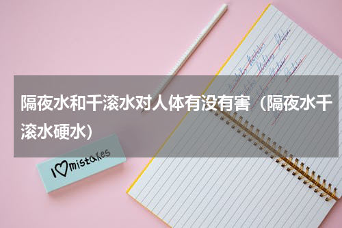 隔夜水和千滚水对人体有没有害（隔夜水千滚水硬水）