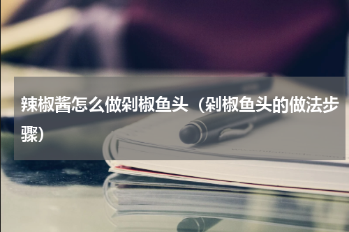 辣椒酱怎么做剁椒鱼头（剁椒鱼头的做法步骤）