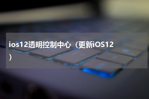 ios12透明控制中心（更新iOS12）