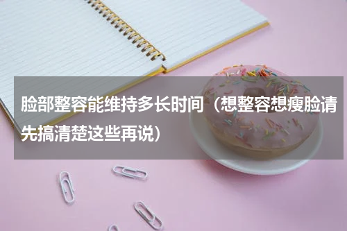 脸部整容能维持多长时间（想整容想瘦脸请先搞清楚这些再说）