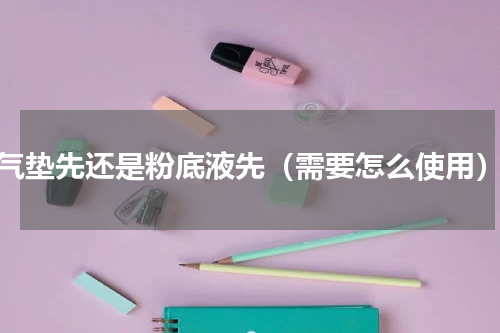 气垫先还是粉底液先（需要怎么使用）