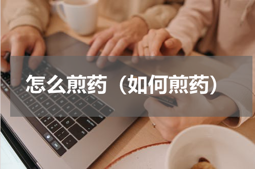 怎么煎药（如何煎药）