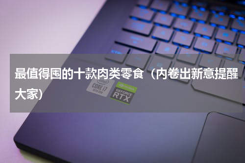 最值得囤的十款肉类零食（内卷出新意提醒大家）