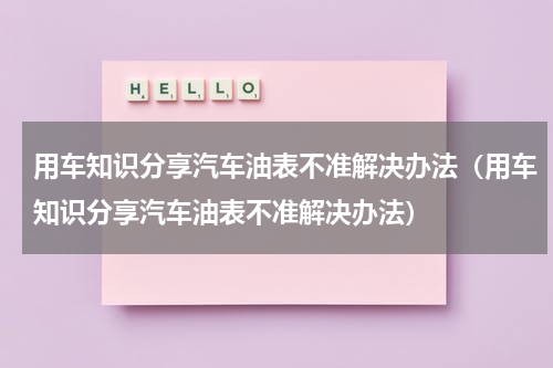 用车知识分享汽车油表不准解决办法（用车知识分享汽车油表不准解决办法）