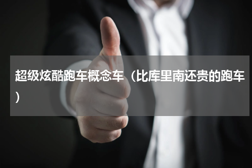 超级炫酷跑车概念车（比库里南还贵的跑车）