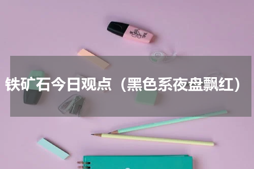 铁矿石今日观点（黑色系夜盘飘红）