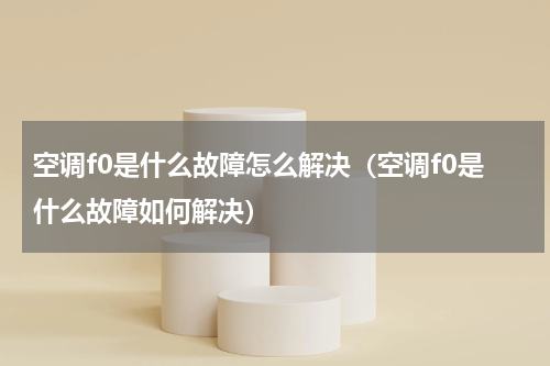 空调f0是什么故障怎么解决（空调f0是什么故障如何解决）